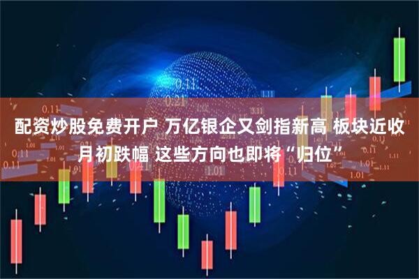 配资炒股免费开户 万亿银企又剑指新高 板块近收月初跌幅 这些方向也即将“归位”