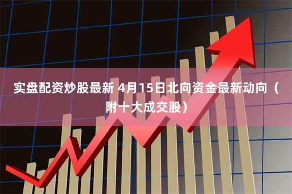 实盘配资炒股最新 4月15日北向资金最新动向（附十大成交股）
