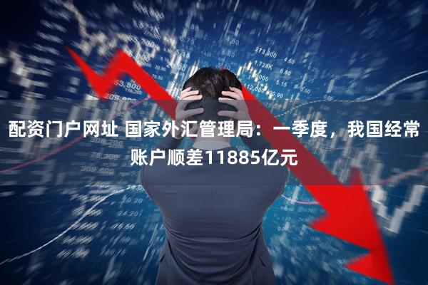配资门户网址 国家外汇管理局：一季度，我国经常账户顺差11885亿元