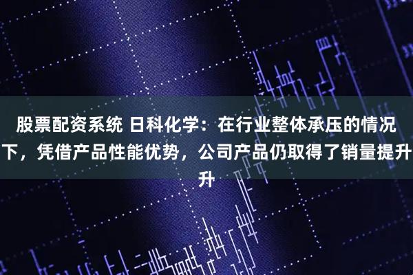 股票配资系统 日科化学：在行业整体承压的情况下，凭借产品性能优势，公司产品仍取得了销量提升