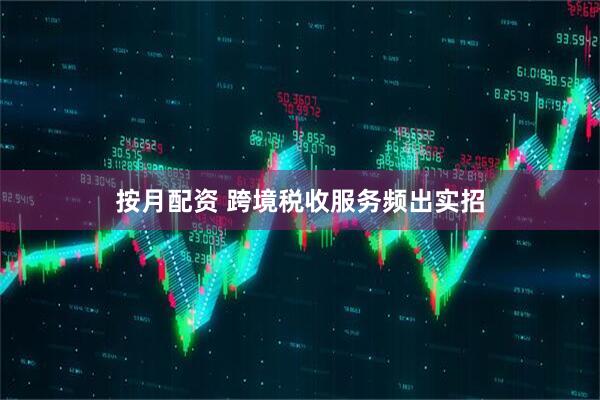 按月配资 跨境税收服务频出实招