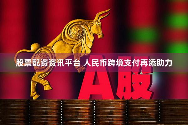 股票配资资讯平台 人民币跨境支付再添助力