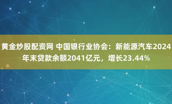 黄金炒股配资网 中国银行业协会：新能源汽车2024年末贷款余额2041亿元，增长23.44%
