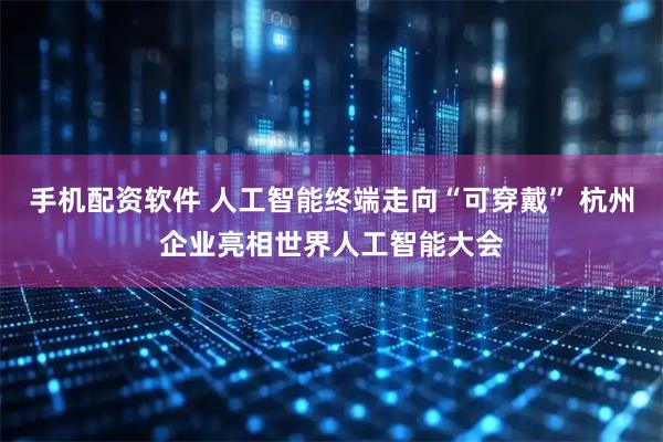 手机配资软件 人工智能终端走向“可穿戴” 杭州企业亮相世界人工智能大会