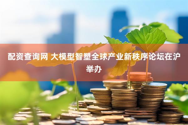 配资查询网 大模型智塑全球产业新秩序论坛在沪举办