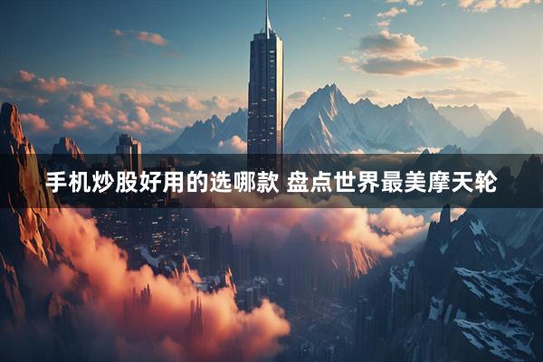 手机炒股好用的选哪款 盘点世界最美摩天轮