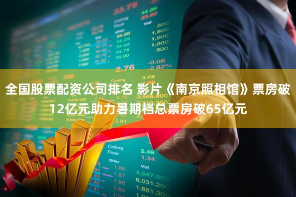 全国股票配资公司排名 影片《南京照相馆》票房破12亿元助力暑期档总票房破65亿元