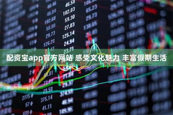 配资宝app官方网站 感受文化魅力 丰富假期生活