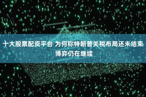 十大股票配资平台 为何称特朗普关税布局还未结束 博弈仍在继续