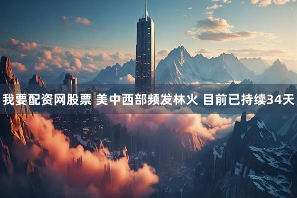 我要配资网股票 美中西部频发林火 目前已持续34天