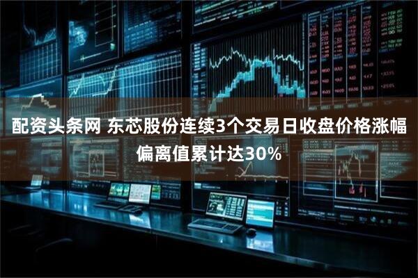 配资头条网 东芯股份连续3个交易日收盘价格涨幅偏离值累计达30%