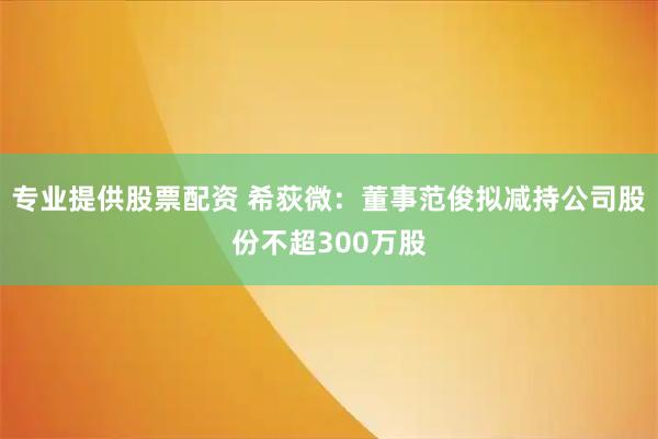 专业提供股票配资 希荻微：董事范俊拟减持公司股份不超300万股