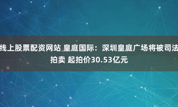 线上股票配资网站 皇庭国际：深圳皇庭广场将被司法拍卖 起拍价30.53亿元