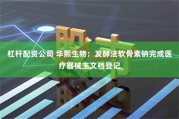 杠杆配资公司 华熙生物：发酵法软骨素钠完成医疗器械主文档登记