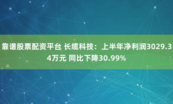 靠谱股票配资平台 长缆科技：上半年净利润3029.34万元 同比下降30.99%