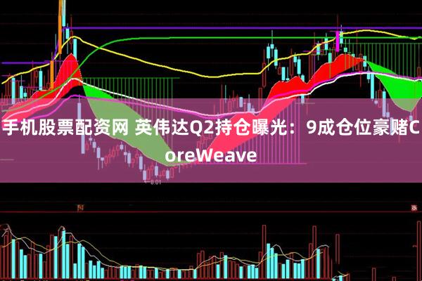 手机股票配资网 英伟达Q2持仓曝光：9成仓位豪赌CoreWeave
