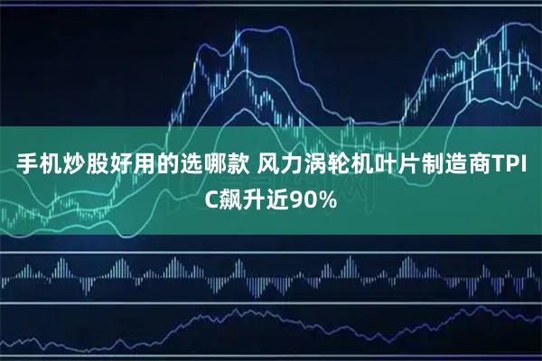 手机炒股好用的选哪款 风力涡轮机叶片制造商TPIC飙升近90%