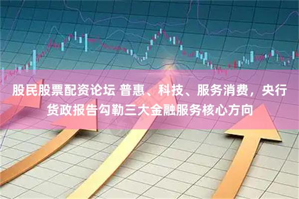 股民股票配资论坛 普惠、科技、服务消费，央行货政报告勾勒三大金融服务核心方向