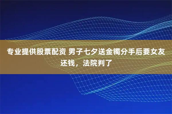 专业提供股票配资 男子七夕送金镯分手后要女友还钱，法院判了