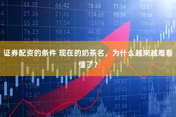 证券配资的条件 现在的奶茶名，为什么越来越难看懂了？