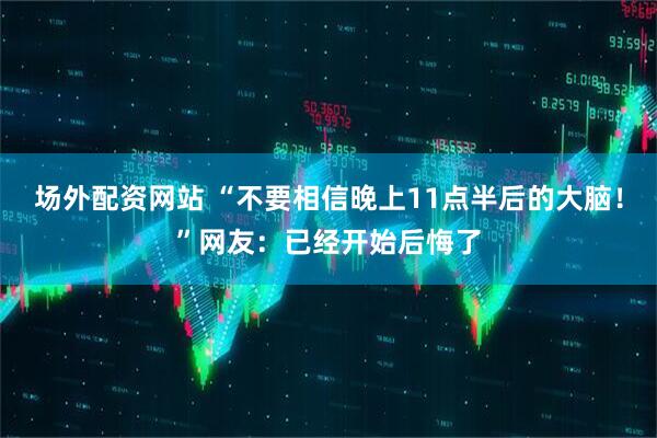 场外配资网站 “不要相信晚上11点半后的大脑！”网友：已经开始后悔了