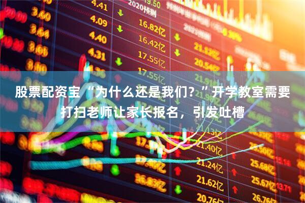 股票配资宝 “为什么还是我们？”开学教室需要打扫老师让家长报名，引发吐槽