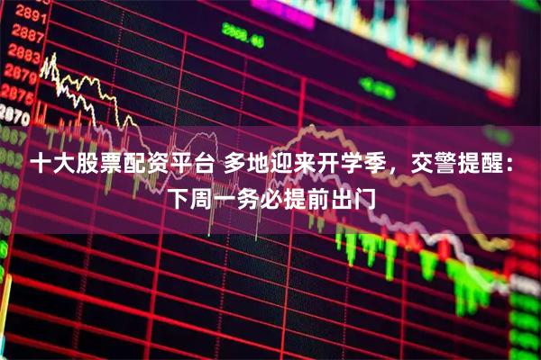 十大股票配资平台 多地迎来开学季，交警提醒：下周一务必提前出门