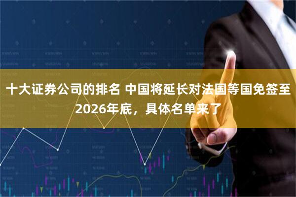 十大证券公司的排名 中国将延长对法国等国免签至2026年底,具体名单来了