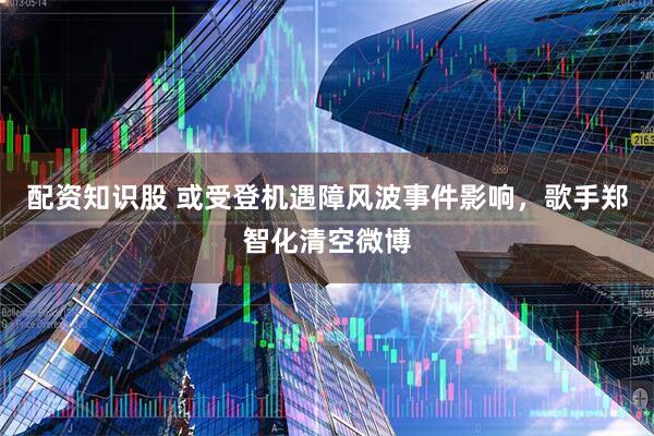 配资知识股 或受登机遇障风波事件影响,歌手郑智化清空微博