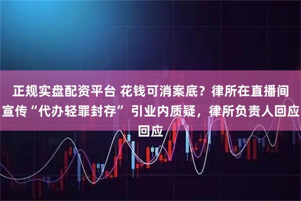 正规实盘配资平台 花钱可消案底?律所在直播间宣传“代办轻罪封存” 引业内质疑,律所负责人回应