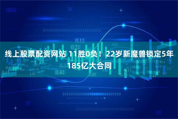 线上股票配资网站 11胜0负！22岁新魔兽锁定5年185亿大合同