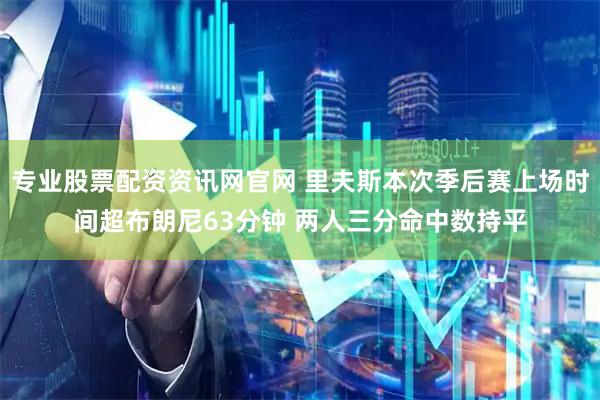 专业股票配资资讯网官网 里夫斯本次季后赛上场时间超布朗尼63分钟 两人三分命中数持平