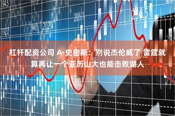 杠杆配资公司 A·史密斯：别说杰伦威了 雷霆就算再让一个亚历山大也能击败湖人