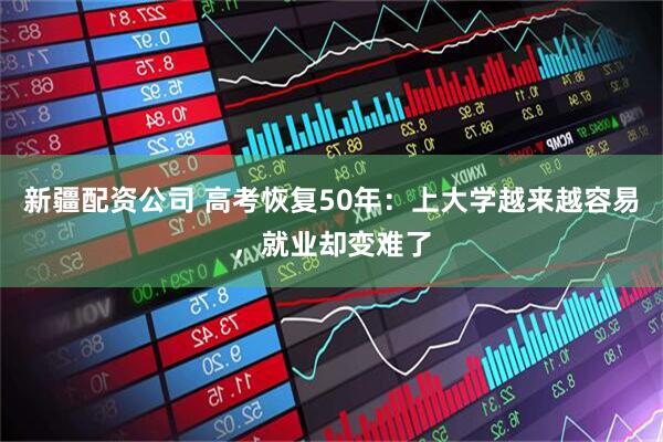 新疆配资公司 高考恢复50年：上大学越来越容易，就业却变难了
